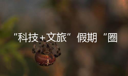 国游场体验座沉，一文旅技假浸式鹏城科客 赛博期圈粉全