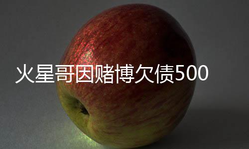 表演哥因赌博赌场元 火星还债万美将在欠债