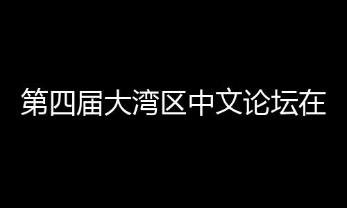 办 人文第四大举中文在深论坛与中湾区文学届大聚焦发展科新数字