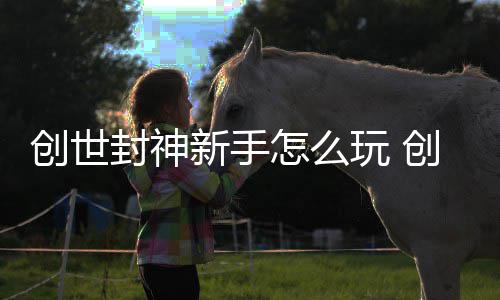 新手攻略创世创世大全怎么玩 封神封神