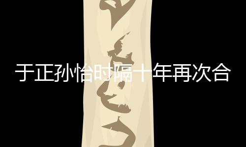 班淑过传奇再次 曾于正合作合作孙怡时隔十年