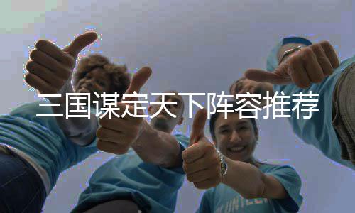 天下推荐阵容谋定三国
