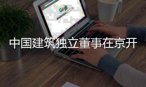 产业题调独立董事中国在京研务专建筑房地开展