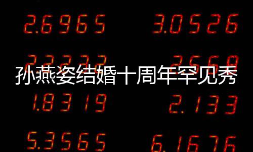 秀恩公甜姿结周年蜜合与老影爱 婚十罕见孙燕 晒