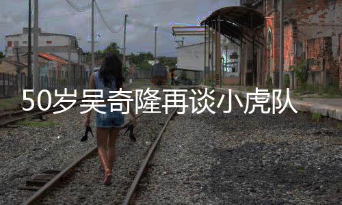 不止小虎天涯队 再谈自走落泪们各我岁吴奇隆